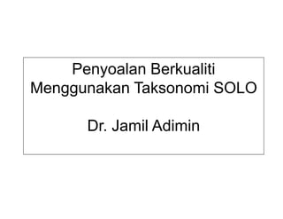 Penyoalan Berkualiti
Menggunakan Taksonomi SOLO
Dr. Jamil Adimin
 