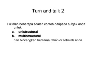 Turn and talk 2
Fikirkan beberapa soalan contoh daripada subjek anda
untuk:
a. unistructural
b. multistructural
dan bincangkan bersama rakan di sebelah anda.
 