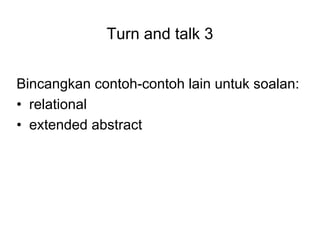 Turn and talk 3
Bincangkan contoh-contoh lain untuk soalan:
? relational
? extended abstract
 