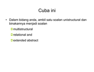 Cuba ini
? Dalam bidang anda, ambil satu soalan unistructural dan
binakannya menjadi soalan
?multistructural
?relational and
?extended abstract
 