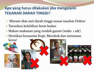Apa yang harus dilakukan jika mengalami
TEKANAN DARAH TINGGI?
 Minum obat anti darah tinggi sesuai nasehat Dokter
Turunkan kelebihan berat badan
Makan makanan yang rendah garam (maks 1 sdt)
Hentikan konsumsi Kopi, Merokok dan minuman
keras!
 
