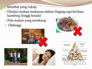Istirahat yang cukup
Hindari makan-makanan olahan Daging sapi/kerbau/
kambing (tinggi lemak)
Pola makan yang seimbang
 Olahraga
 