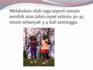 Melakukan olah raga seperti senam
aerobik atau jalan cepat selama 30-45
menit sebanyak 3-4 kali seminggu.
 