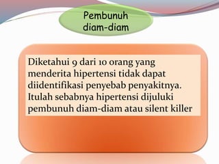 Pembunuh
diam-diam
Diketahui 9 dari 10 orang yang
menderita hipertensi tidak dapat
diidentifikasi penyebab penyakitnya.
Itulah sebabnya hipertensi dijuluki
pembunuh diam-diam atau silent killer
 