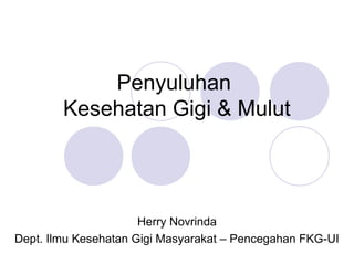 Penyuluhan
Kesehatan Gigi & Mulut
Herry Novrinda
Dept. Ilmu Kesehatan Gigi Masyarakat – Pencegahan FKG-UI
 