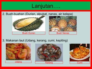 2. Buah-buahan (Durian, alpukat, nanas, air kelapa)
3. Makanan laut (Udang, kerang, cumi, kepiting)
Lanjutan….
Buah Durian Buah Nenas
Udang Karang Cumi
 