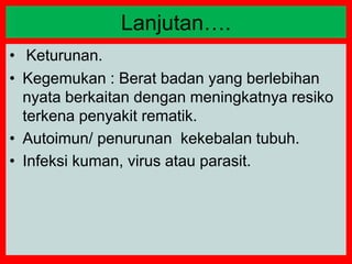• Keturunan.
• Kegemukan : Berat badan yang berlebihan
nyata berkaitan dengan meningkatnya resiko
terkena penyakit rematik.
• Autoimun/ penurunan kekebalan tubuh.
• Infeksi kuman, virus atau parasit.
Lanjutan….
 