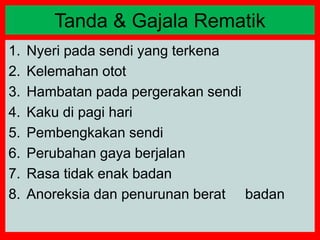 1. Nyeri pada sendi yang terkena
2. Kelemahan otot
3. Hambatan pada pergerakan sendi
4. Kaku di pagi hari
5. Pembengkakan sendi
6. Perubahan gaya berjalan
7. Rasa tidak enak badan
8. Anoreksia dan penurunan berat badan
Tanda & Gajala Rematik
 