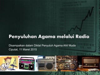 Penyuluhan Agama melalui Radio
Disampaikan dalam Diklat Penyuluh Agama Ahli Muda
Ciputat, 11 Maret 2015
 