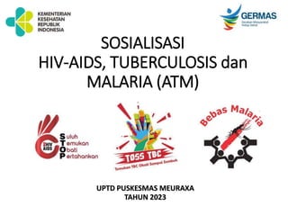 SOSIALISASI
HIV-AIDS, TUBERCULOSIS dan
MALARIA (ATM)
UPTD PUSKESMAS MEURAXA
TAHUN 2023
 