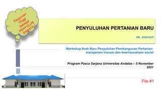 PENYULUHAN PERTANIAN BARU
DR. SYAHYUTI
1
Workshop Arah Baru Penyuluhan Pembangunan Pertanian:
manajemen inovasi dan kewirausahaan social
Program Pasca Sarjana Universitas Andalas – 5 November
2021
File #1
 