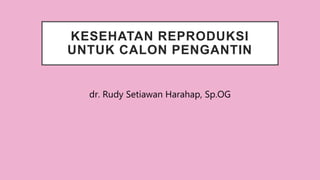 KESEHATAN REPRODUKSI
UNTUK CALON PENGANTIN
dr. Rudy Setiawan Harahap, Sp.OG
 