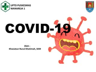 COVID-19
UPTD PUSKESMAS
WANAREJA 1
Oleh :
Khasiatun Nurul Khotimah, SKM
 