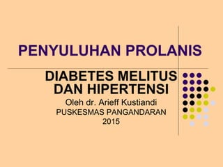 PENYULUHAN PROLANIS
DIABETES MELITUS
DAN HIPERTENSI
Oleh dr. Arieff Kustiandi
PUSKESMAS PANGANDARAN
2015
 