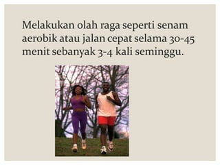 Melakukan olah raga seperti senam
aerobik atau jalan cepat selama 30-45
menit sebanyak 3-4 kali seminggu.
 