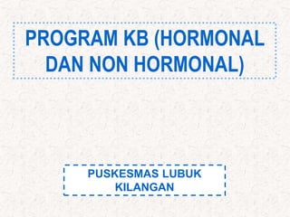 PROGRAM KB (HORMONAL
DAN NON HORMONAL)
PUSKESMAS LUBUK
KILANGAN
 