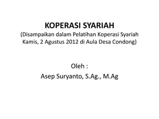 KOPERASI SYARIAH
(Disampaikan dalam Pelatihan Koperasi Syariah
Kamis, 2 Agustus 2012 di Aula Desa Condong)

Oleh :
Asep Suryanto, S.Ag., M.Ag

 
