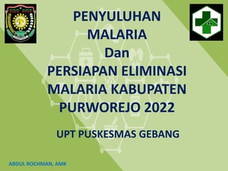 PENYULUHAN
MALARIA
Dan
PERSIAPAN ELIMINASI
MALARIA KABUPATEN
PURWOREJO 2022
UPT PUSKESMAS GEBANG
ABDUL ROCHMAN, AMK
 