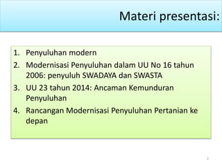 Materi presentasi:
1. Penyuluhan modern
2. Modernisasi Penyuluhan dalam UU No 16 tahun
2006: penyuluh SWADAYA dan SWASTA
3. UU 23 tahun 2014: Ancaman Kemunduran
Penyuluhan
4. Rancangan Modernisasi Penyuluhan Pertanian ke
depan
2
 