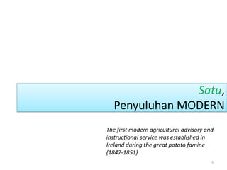 Satu,
Penyuluhan MODERN
3
The first modern agricultural advisory and
instructional service was established in
Ireland during the great potato famine
(1847-1851)
 