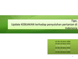 Tiga,
Update KEBIJAKAN terhadap penyuluhan pertanian di
Indonesia
UU No 16 tahun 2006
UU No 19 tahun 2013
UU No 6 tahun 2014
UU No 18 tahun 2012
UU no 12 tahun 1992
UU No 18 tahun 2002
47
 