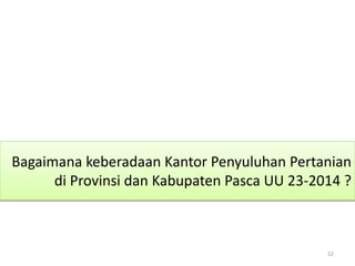 Bagaimana keberadaan Kantor Penyuluhan Pertanian
di Provinsi dan Kabupaten Pasca UU 23-2014 ?
52
 