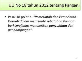 UU No 18 tahun 2012 tentang Pangan:
• Pasal 18 point b: “Pemerintah dan Pemerintah
Daerah dalam memenuhi kebutuhan Pangan
berkewajiban: memberikan penyuluhan dan
pendampingan”
61
 