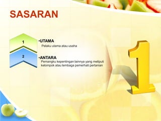 SASARAN 
1 
2 
•UTAMA 
Pelaku utama atau usaha 
•ANTARA 
Pemangku kepentingan lainnya yang meliputi 
kelompok atau lembaga pemerhati pertanian 
 