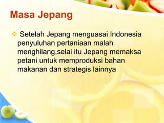 Masa Jepang 
 Setelah Jepang menguasai Indonesia 
penyuluhan pertaniaan malah 
menghilang,selai itu Jepang memaksa 
petani untuk memproduksi bahan 
makanan dan strategis lainnya 
 
