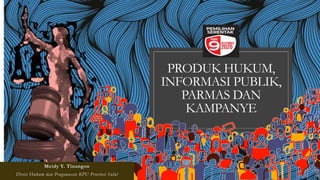 PRODUK HUKUM,
INFORMASI PUBLIK,
PARMAS DAN
KAMPANYE
Meidy Y. Tinangon
Divisi Hukum dan Pengawasan KPU Provinsi Sulut
 