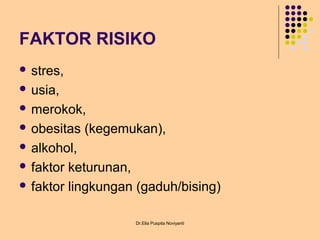 FAKTOR RISIKO
 stres,
 usia,
 merokok,
 obesitas (kegemukan),
 alkohol,
 faktor keturunan,
 faktor lingkungan (gaduh/bising)
Dr.Elia Puspita Noviyanti
 