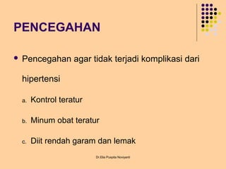 PENCEGAHAN
 Pencegahan agar tidak terjadi komplikasi dari
hipertensi
a. Kontrol teratur
b. Minum obat teratur
c. Diit rendah garam dan lemak
Dr.Elia Puspita Noviyanti
 