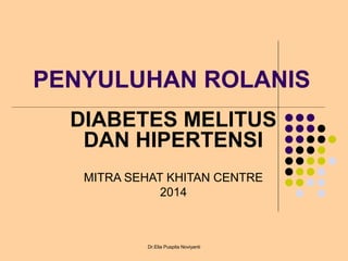 PENYULUHAN ROLANIS
DIABETES MELITUS
DAN HIPERTENSI
MITRA SEHAT KHITAN CENTRE
2014
Dr.Elia Puspita Noviyanti
 