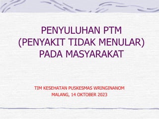 PENYULUHAN PTM
(PENYAKIT TIDAK MENULAR)
PADA MASYARAKAT
TIM KESEHATAN PUSKESMAS WRINGINANOM
MALANG, 14 OKTOBER 2023
 