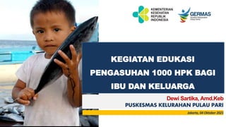 KEGIATAN EDUKASI
PENGASUHAN 1000 HPK BAGI
IBU DAN KELUARGA
Dewi Sartika, Amd.Keb
PUSKESMAS KELURAHAN PULAU PARI
Jakarta, 04 Oktober 2021
 