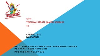 TOSS
TEMUKAN OBATI SAMPAI SEMBUH
TB
CREATED BY :
IVA IRAWATI
P R O G R A M P E N C E G A H A N D A N P E N A N G G U L A N G A N
P E N YA K I T T U B E R K U L O S I S
P U S K E S M A S P U L O R E J O
 