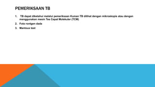 PEMERIKSAAN TB
1. TB dapat diketahui melalui pemeriksaan Kuman TB dilihat dengan mikroskopis atau dengan
menggunakan mesin Tes Cepat Molekuler (TCM)
2. Foto rontgen dada
3. Mantoux test
 