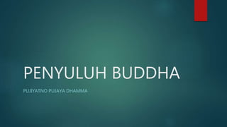 PENYULUH BUDDHA
PUJIYATNO PUJAYA DHAMMA
 