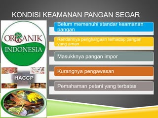 KONDISI KEAMANAN PANGAN SEGAR
Belum memenuhi standar keamanan
pangan
Rendahnya penghargaan terhadap pangan
yang aman
Masukknya pangan impor
Kurangnya pengawasan
Pemahaman petani yang terbatas
 