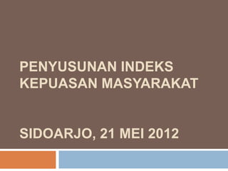 PENYUSUNAN INDEKS
KEPUASAN MASYARAKAT
SIDOARJO, 21 MEI 2012
 