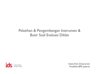 Pelatihan & Pengembangan Instrumen &
        Butir Soal Evaluasi Diklat




                             Uwes Anis Chaeruman
                              Pusdiklat BPK, Jakarta
 