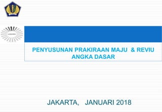 JAKARTA, JANUARI 2018
PENYUSUNAN PRAKIRAAN MAJU & REVIU
ANGKA DASAR
1
 