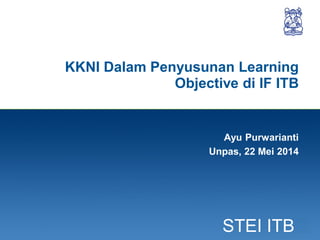 1
STEI ITB
KKNI Dalam Penyusunan Learning
Objective di IF ITB
Ayu Purwarianti
Unpas, 22 Mei 2014
 