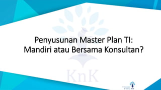 Penyusunan Master Plan TI:
Mandiri atau Bersama Konsultan?
 