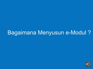 Bagaimana Menyusun e-Modul ?
 