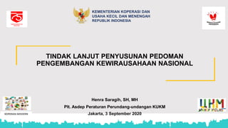 KEMENTERIAN KOPERASI DAN
USAHA KECIL DAN MENENGAH
REPUBLIK INDONESIA
TINDAK LANJUT PENYUSUNAN PEDOMAN
PENGEMBANGAN KEWIRAUSAHAAN NASIONAL
Henra Saragih, SH, MH
Plt. Asdep Peraturan Perundang-undangan KUKM
Jakarta, 3 September 2020
 