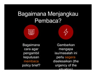BagaimanaBagaimana MenjangkauMenjangkauBagaimanaBagaimana MenjangkauMenjangkau
PembacaPembaca??
Bagaimana
cara agar
Gambarkan
mengapa
pengambil
keputusan
b
isu/masalah ini
perlu segera
di l ik (thmembaca
policy brief?
diselesaikan (the
urgency of the
situation)
 