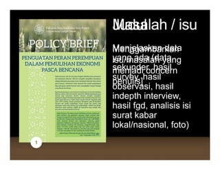 JudulJudulMasalah / isuMasalah / isu
MenggambarkanMenjelaskan datagg
isu/masalah yang
menjadi concern
yang ada (data
sekunder, hasil
h il
j
penulis]
survey, hasil
observasi, hasil
indepth interviewindepth interview,
hasil fgd, analisis isi
surat kabarsurat kabar
lokal/nasional, foto)
11
 
