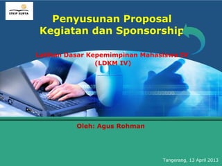 LOGO
         Penyusunan Proposal
       Kegiatan dan Sponsorship

       Latihan Dasar Kepemimpinan Mahasiswa IV
                       (LDKM IV)




                 Oleh: Agus Rohman




                                       Tangerang, 13 April 2013
 