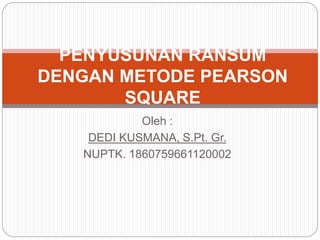 Oleh :
DEDI KUSMANA, S.Pt. Gr.
NUPTK. 1860759661120002
PENYUSUNAN RANSUM
DENGAN METODE PEARSON
SQUARE
 